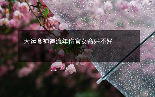 大運(yùn)食神遇流年傷官女命好不好