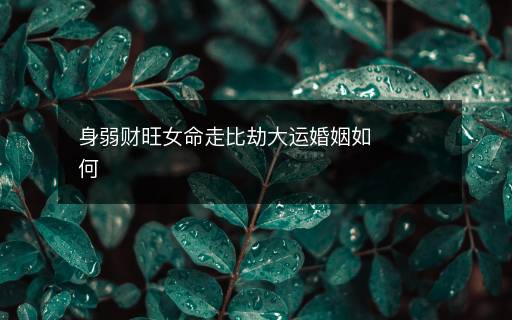 身弱財(cái)旺女命走比劫大運(yùn)婚姻如何