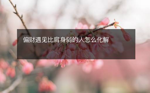 偏財(cái)遇見(jiàn)比肩身弱的人怎么化解