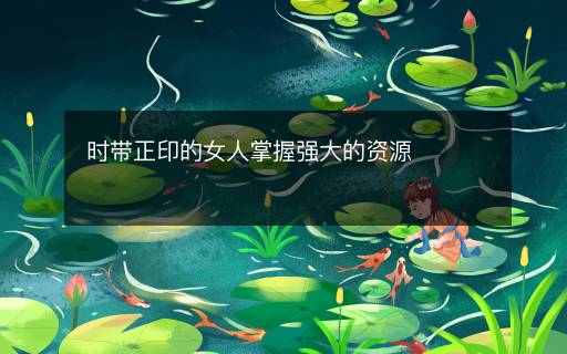 時(shí)帶正印的女人掌握強(qiáng)大的資源