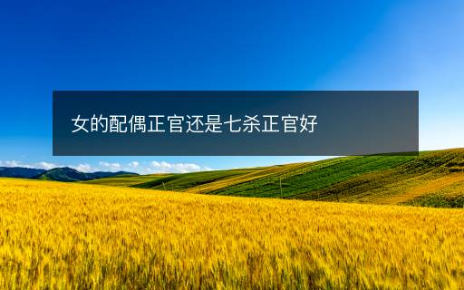 女的配偶正官還是七殺正官好