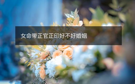 女命帶正官正印好不好婚姻
