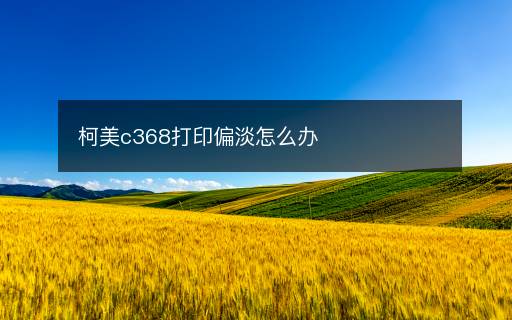 柯美c368打印偏淡怎么辦