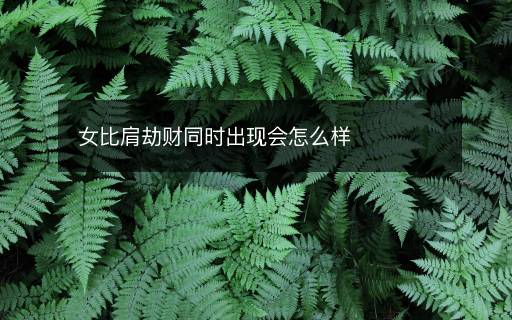 女比肩劫財同時出現(xiàn)會怎么樣