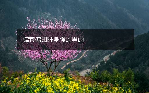 偏官偏印旺身強(qiáng)的男的