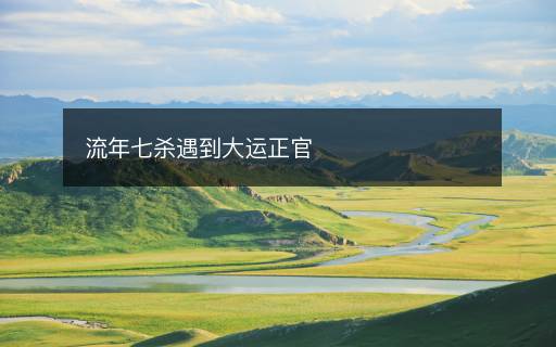 流年七殺遇到大運(yùn)正官