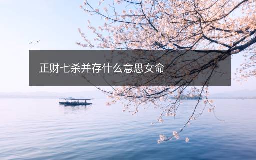 正財(cái)七殺并存什么意思女命