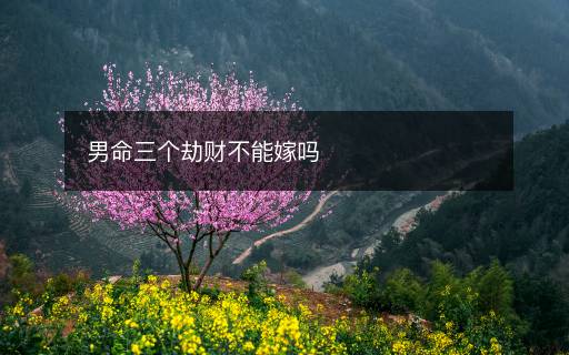 男命三個劫財(cái)不能嫁嗎
