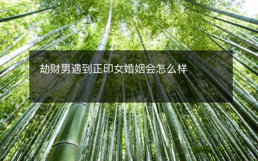 劫財(cái)男遇到正印女婚姻會(huì)怎么樣
