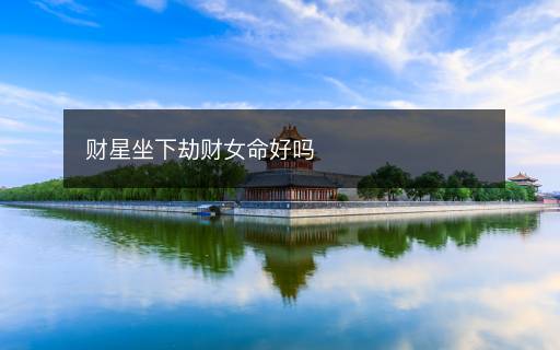 財(cái)星坐下劫財(cái)女命好嗎