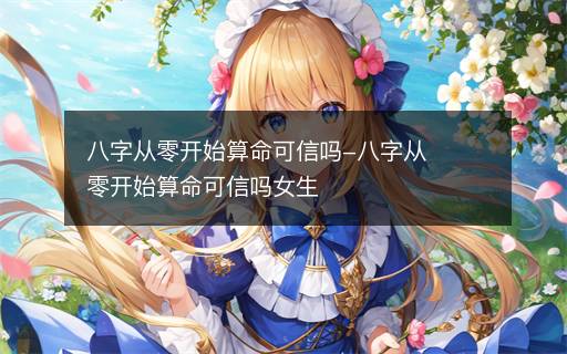 八字從零開始算命可信嗎-八字從零開始算命可信嗎女生