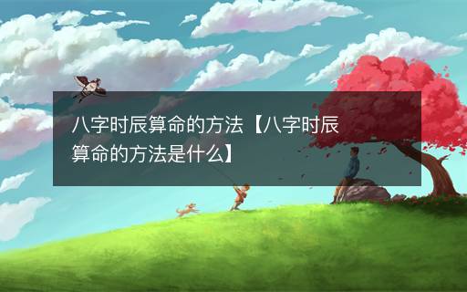 八字時辰算命的方法【八字時辰算命的方法是什么】