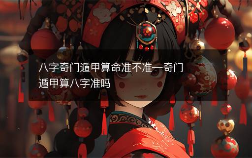 八字奇門(mén)遁甲算命準(zhǔn)不準(zhǔn)—奇門(mén)遁甲算八字準(zhǔn)嗎