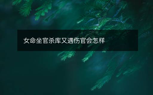 女命坐官殺庫又遇傷官會怎樣
