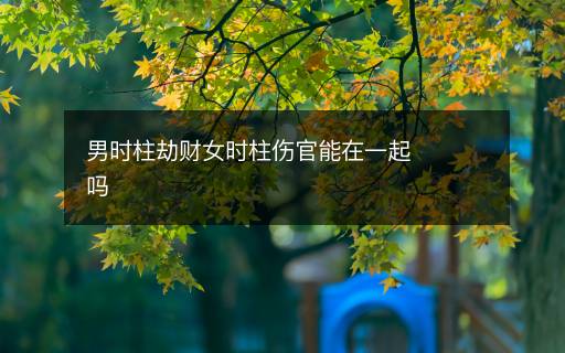 男時柱劫財女時柱傷官能在一起嗎