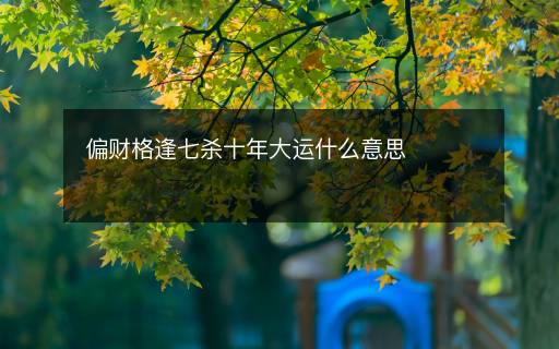 偏財格逢七殺十年大運什么意思