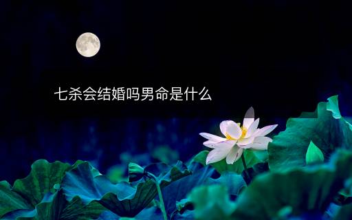 七殺會(huì)結(jié)婚嗎男命是什么