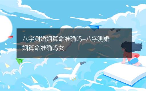 八字測婚姻算命準確嗎-八字測婚姻算命準確嗎女
