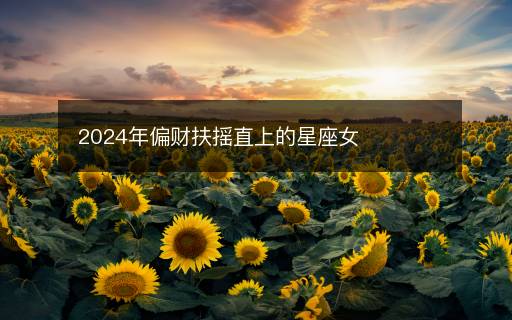 2024年偏財扶搖直上的星座女