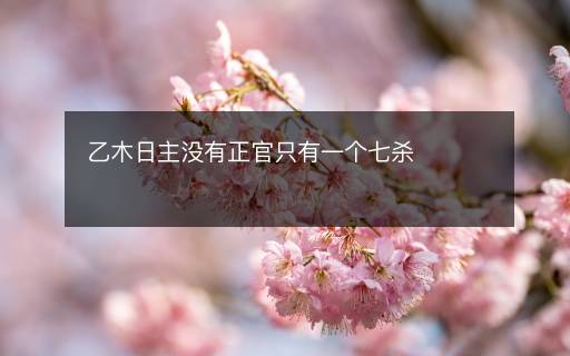乙木日主沒有正官只有一個(gè)七殺