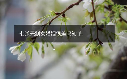 七殺無制女婚姻很差嗎知乎